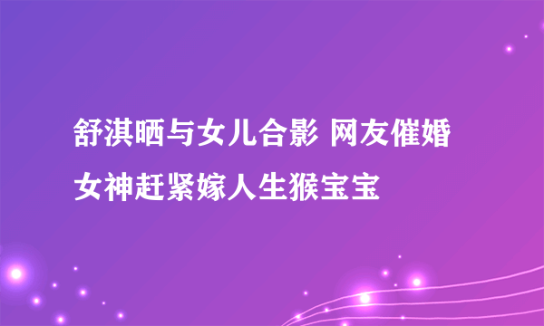 舒淇晒与女儿合影 网友催婚女神赶紧嫁人生猴宝宝