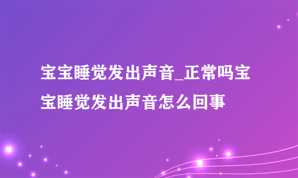 宝宝睡觉发出声音_正常吗宝宝睡觉发出声音怎么回事