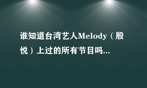 谁知道台湾艺人Melody（殷悦）上过的所有节目吗？~她上康熙来了的那几期我都看过了~