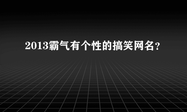 2013霸气有个性的搞笑网名？