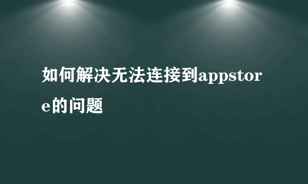 如何解决无法连接到appstore的问题