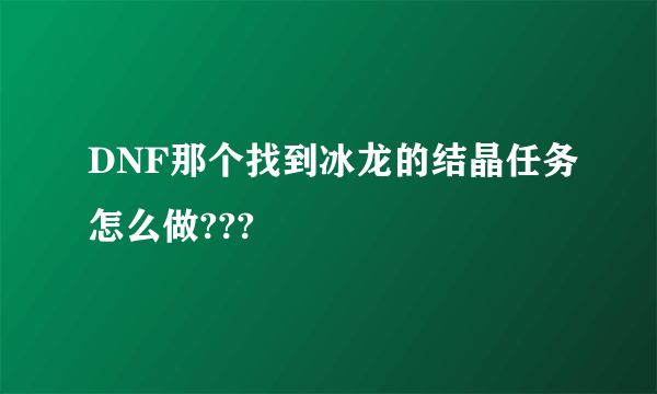 DNF那个找到冰龙的结晶任务怎么做???