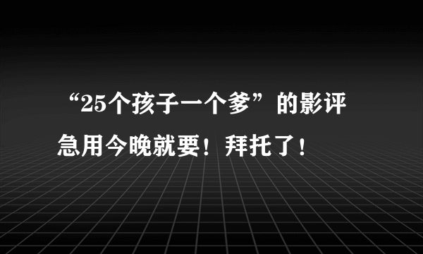 “25个孩子一个爹”的影评 急用今晚就要！拜托了！