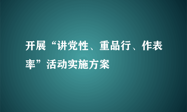 开展“讲党性、重品行、作表率”活动实施方案