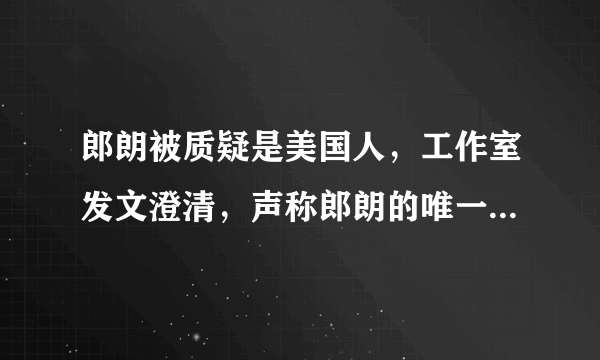 郎朗被质疑是美国人，工作室发文澄清，声称郎朗的唯一国籍是中国