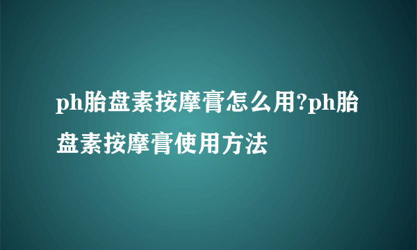 ph胎盘素按摩膏怎么用?ph胎盘素按摩膏使用方法