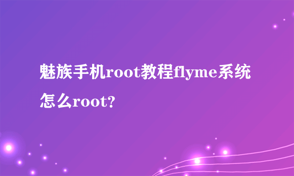 魅族手机root教程flyme系统怎么root？