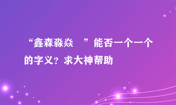 “鑫森淼焱垚”能否一个一个的字义？求大神帮助