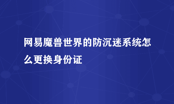 网易魔兽世界的防沉迷系统怎么更换身份证