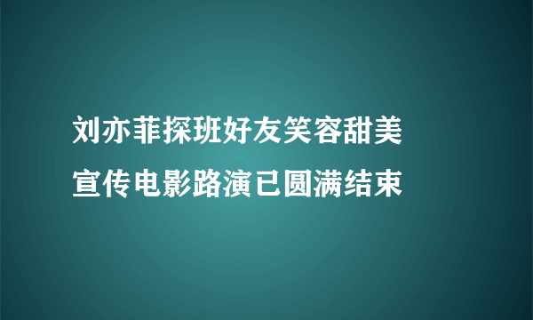 刘亦菲探班好友笑容甜美     宣传电影路演已圆满结束