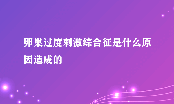 卵巢过度刺激综合征是什么原因造成的