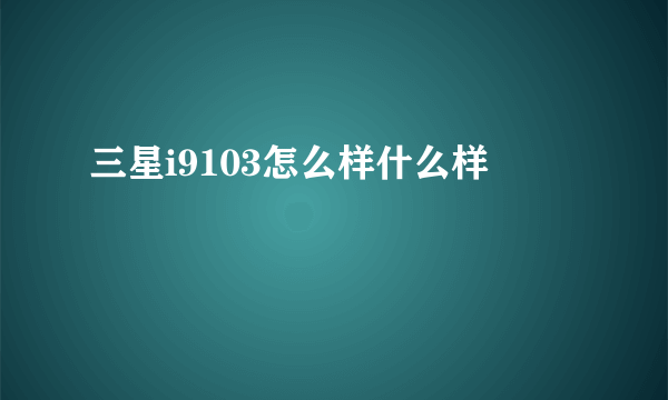 三星i9103怎么样什么样