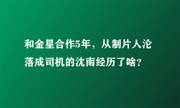 和金星合作5年，从制片人沦落成司机的沈南经历了啥？