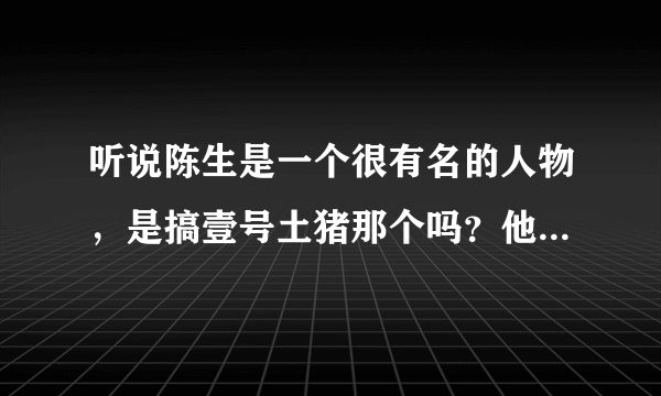 听说陈生是一个很有名的人物，是搞壹号土猪那个吗？他到底有什么来历啊？求解释？