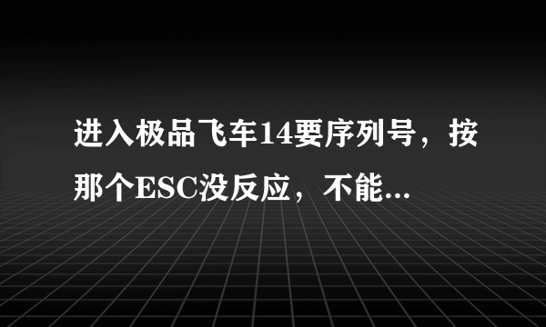 进入极品飞车14要序列号，按那个ESC没反应，不能跳过去啊，进步了啊，怎么办啊，那个免序列号补丁也不行啊