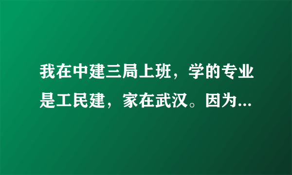 我在中建三局上班，学的专业是工民建，家在武汉。因为长年在外地，公司不肯调我回武汉。现在想辞职回武汉