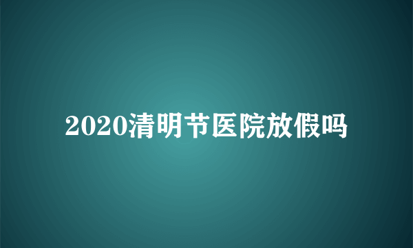 2020清明节医院放假吗