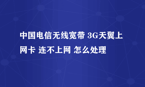 中国电信无线宽带 3G天翼上网卡 连不上网 怎么处理