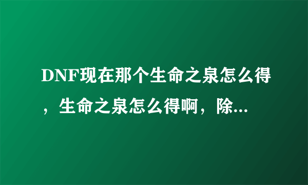 DNF现在那个生命之泉怎么得，生命之泉怎么得啊，除了买以外还有其他方法吗