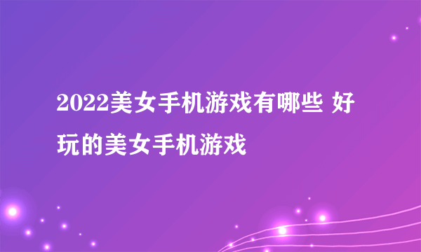 2022美女手机游戏有哪些 好玩的美女手机游戏