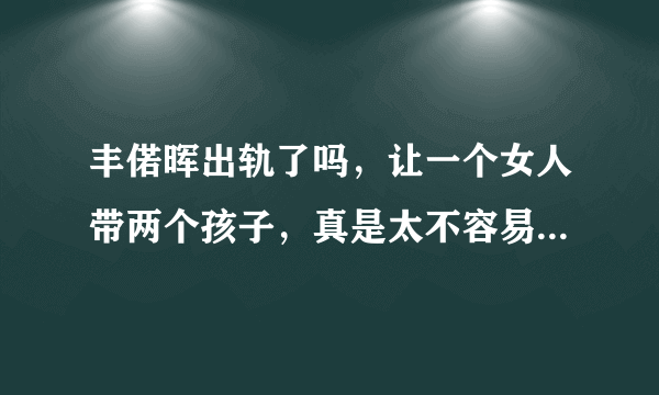 丰偌晖出轨了吗，让一个女人带两个孩子，真是太不容易了，又当爸爸又当妈妈，丰偌晖太过分啦