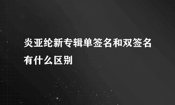 炎亚纶新专辑单签名和双签名有什么区别