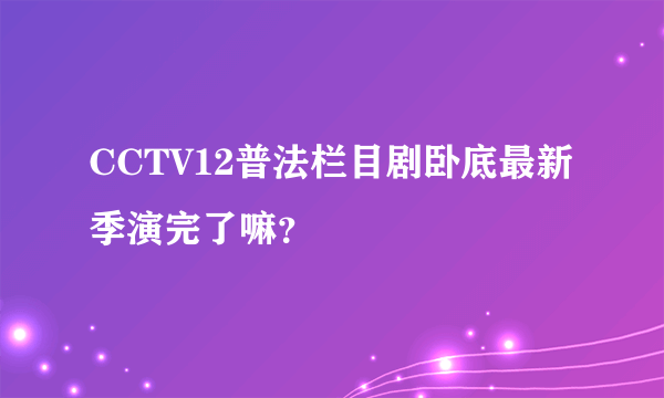 CCTV12普法栏目剧卧底最新季演完了嘛？