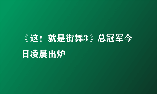 《这！就是街舞3》总冠军今日凌晨出炉