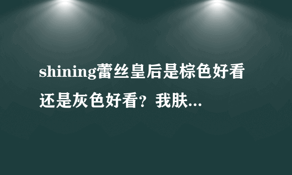 shining蕾丝皇后是棕色好看还是灰色好看？我肤色白，黑色头发。芭比爱幻影棕和芭比爱巧克力呢？哪个自然呀