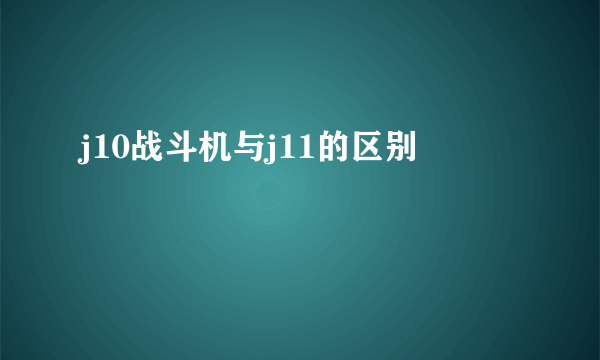 j10战斗机与j11的区别