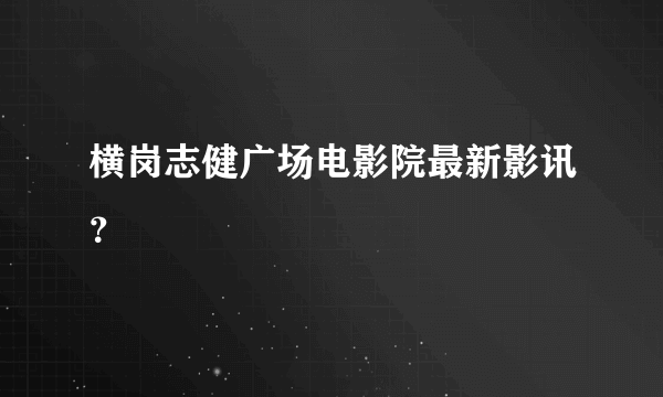 横岗志健广场电影院最新影讯？