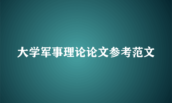 大学军事理论论文参考范文