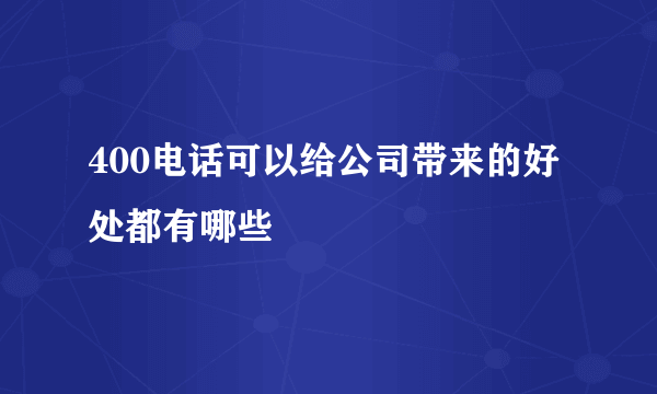 400电话可以给公司带来的好处都有哪些