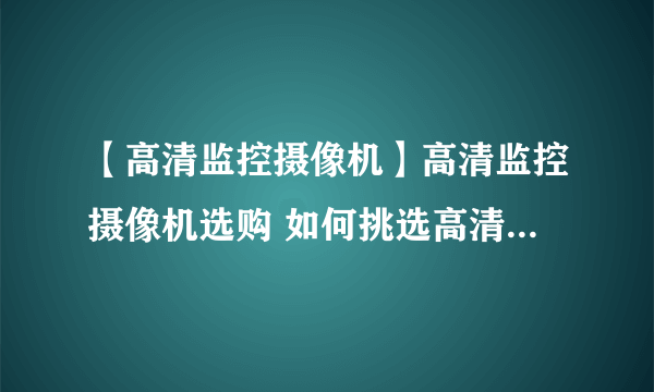 【高清监控摄像机】高清监控摄像机选购 如何挑选高清数字监控摄像头