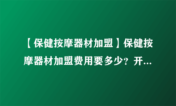 【保健按摩器材加盟】保健按摩器材加盟费用要多少？开保健按摩器材店能赚钱吗？