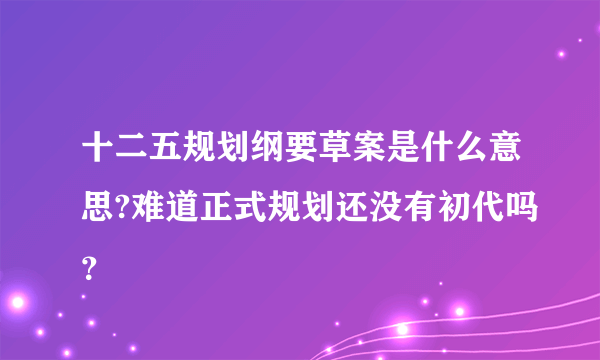 十二五规划纲要草案是什么意思?难道正式规划还没有初代吗？