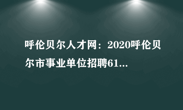 呼伦贝尔人才网：2020呼伦贝尔市事业单位招聘616人简章