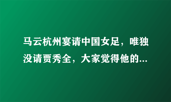 马云杭州宴请中国女足，唯独没请贾秀全，大家觉得他的真实意图是什么？