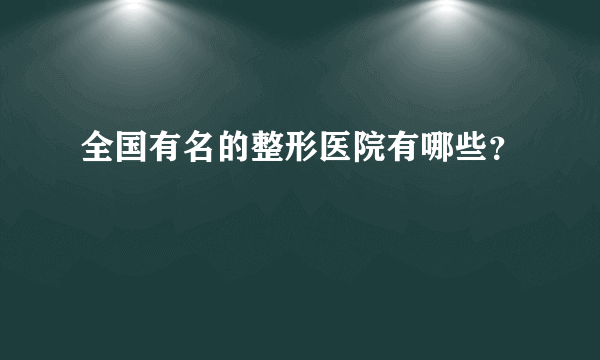 全国有名的整形医院有哪些？