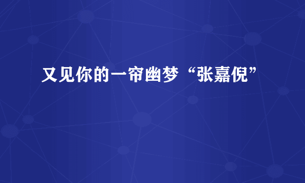 又见你的一帘幽梦“张嘉倪”