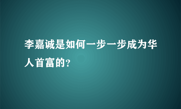 李嘉诚是如何一步一步成为华人首富的？