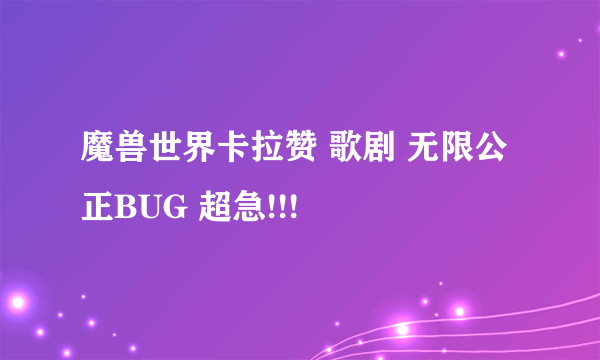 魔兽世界卡拉赞 歌剧 无限公正BUG 超急!!!