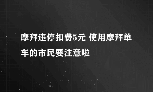 摩拜违停扣费5元 使用摩拜单车的市民要注意啦