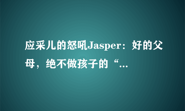 应采儿的怒吼Jasper：好的父母，绝不做孩子的“差评师”