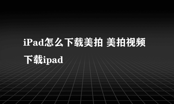 iPad怎么下载美拍 美拍视频下载ipad