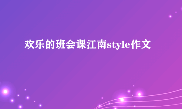 欢乐的班会课江南style作文