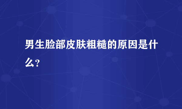 男生脸部皮肤粗糙的原因是什么？