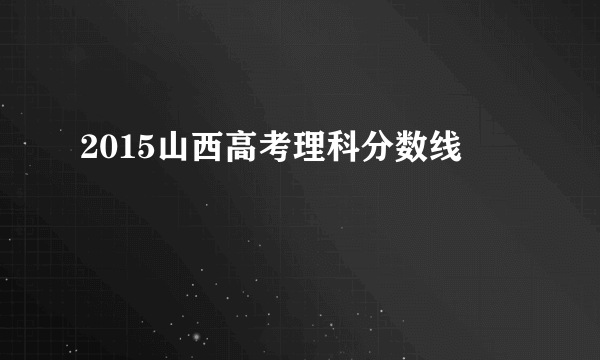 2015山西高考理科分数线