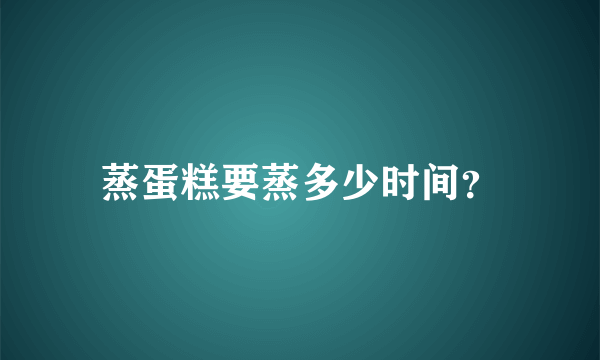 蒸蛋糕要蒸多少时间？