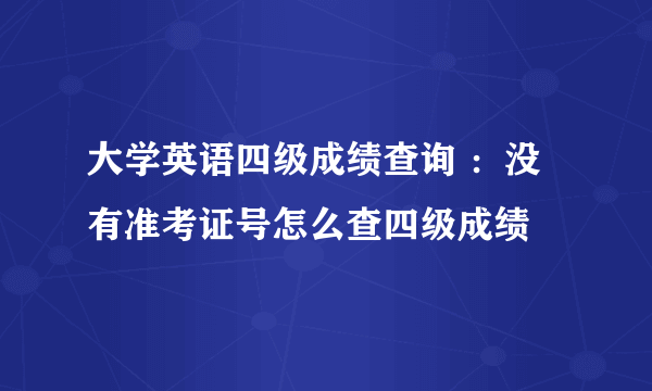 大学英语四级成绩查询 ：没有准考证号怎么查四级成绩